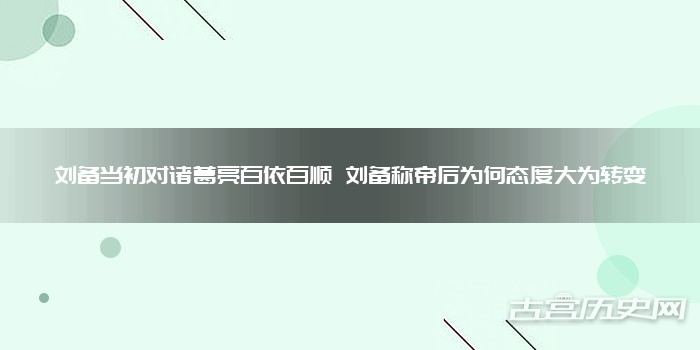 刘备当初对诸葛亮百依百顺 刘备称帝后为何态度大为转变