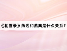 《朝雪录》燕迟和燕离是什么关系?