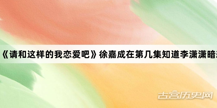 《请和这样的我恋爱吧》徐嘉成在第几集知道李潇潇暗恋他