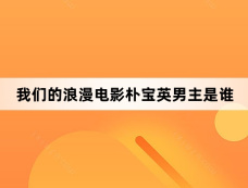 我们的浪漫电影朴宝英男主是谁
