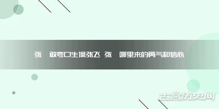 张郃敢夸口生擒张飞 张郃哪里来的勇气和信心