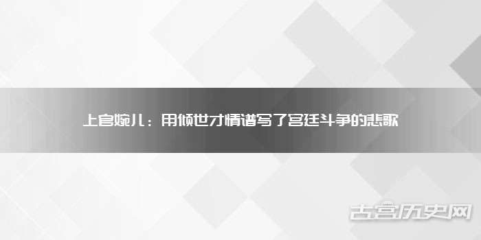 上官婉儿：用倾世才情谱写了宫廷斗争的悲歌