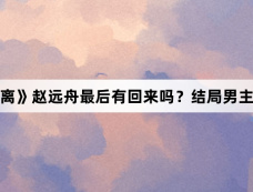 《大梦归离》赵远舟最后有回来吗？结局男主死了没？