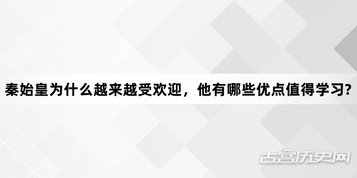 秦始皇为什么越来越受欢迎，他有哪些优点值得学习?