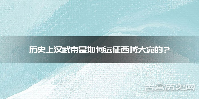 历史上汉武帝是如何远征西域大宛的？