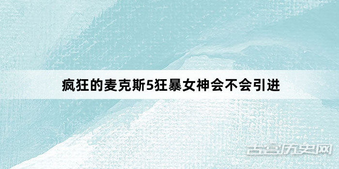 疯狂的麦克斯5狂暴女神会不会引进