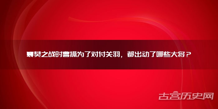 襄樊之战时曹操为了对付关羽，都出动了哪些大将？