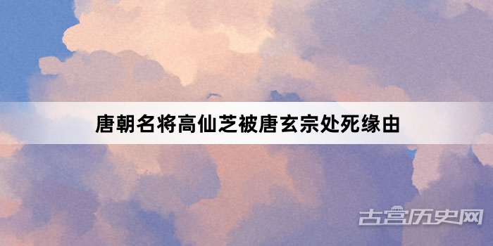 唐朝名将高仙芝被唐玄宗处死缘由