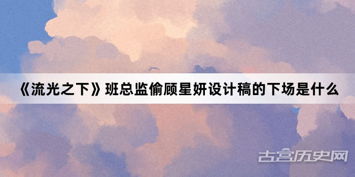 《流光之下》班总监偷顾星妍设计稿的下场是什么