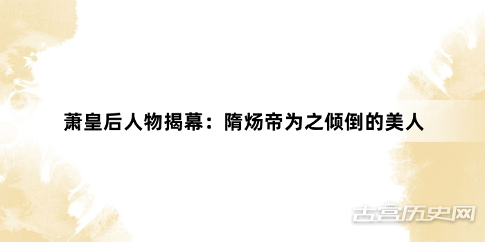 萧皇后人物揭幕：隋炀帝为之倾倒的美人