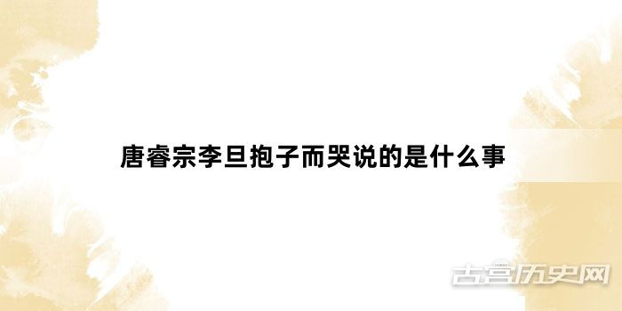 唐睿宗李旦抱子而哭说的是什么事
