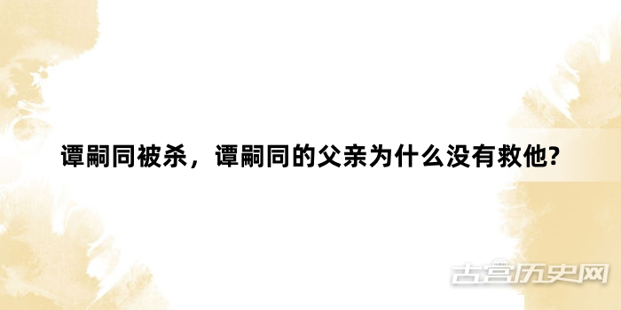 谭嗣同被杀，谭嗣同的父亲为什么没有救他?