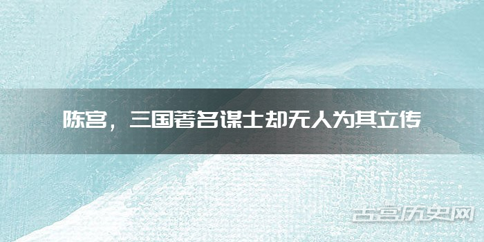 陈宫，三国著名谋士却无人为其立传