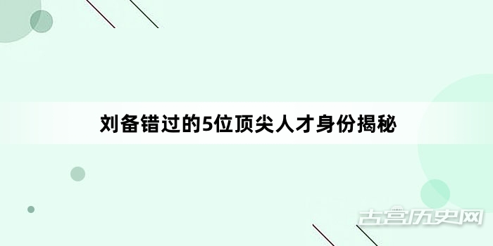 刘备错过的5位顶尖人才身份揭秘