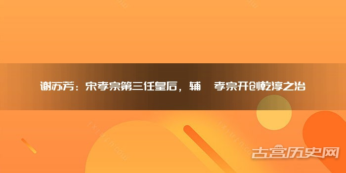 谢苏芳：宋孝宗第三任皇后，辅佐孝宗开创乾淳之治