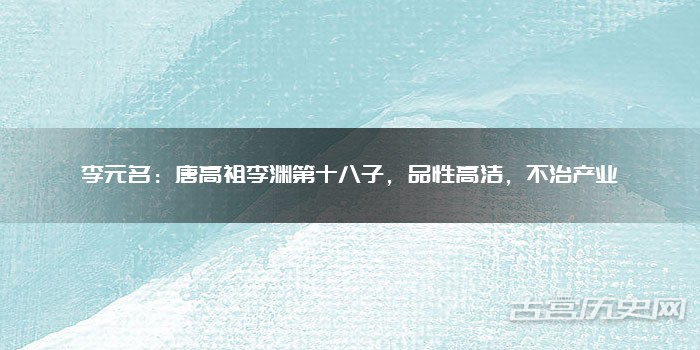 李元名：唐高祖李渊第十八子，品性高洁，不治产业