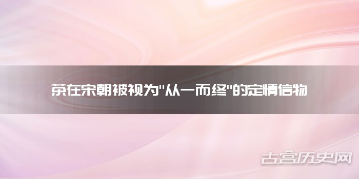 茶在宋朝被视为"从一而终"的定情信物