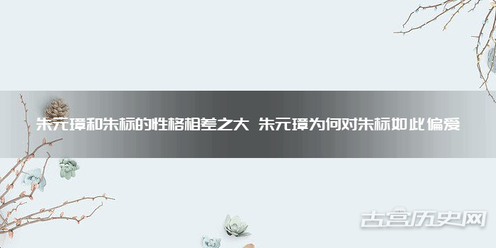 朱元璋和朱标的性格相差之大 朱元璋为何对朱标如此偏爱