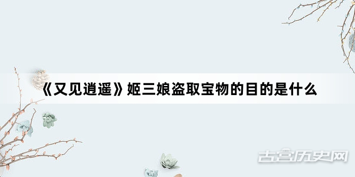 《又见逍遥》姬三娘盗取宝物的目的是什么