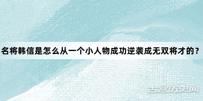 名将韩信是怎么从一个小人物成功逆袭成无双将才的？