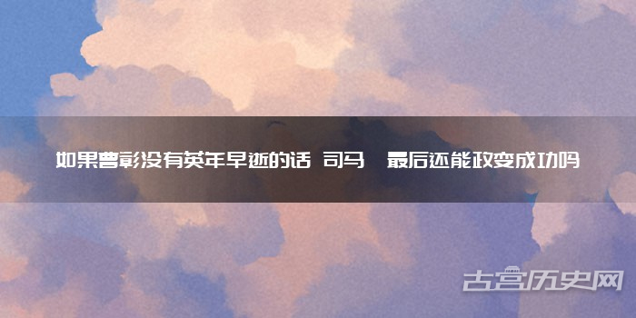 如果曹彰没有英年早逝的话 司马懿最后还能政变成功吗