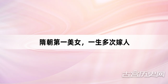 隋朝第一美女，一生多次嫁人