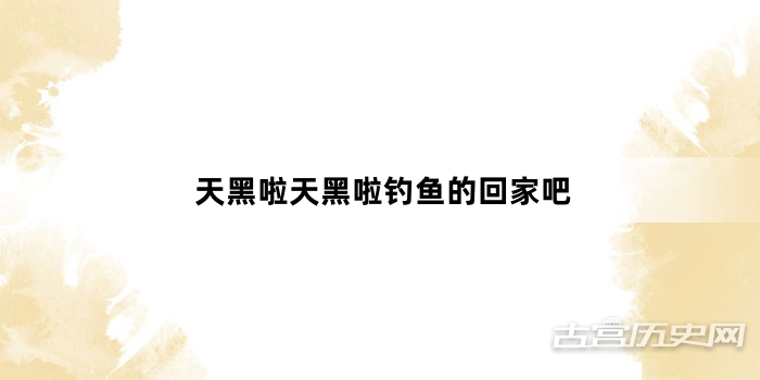 “天黑啦天黑啦钓鱼的回家吧”网络梗词解释