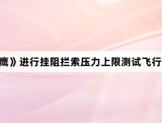 《海天雄鹰》进行挂阻拦索压力上限测试飞行员的身体会承担怎样的风险