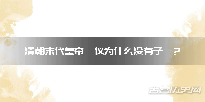 清朝末代皇帝溥仪为什么没有子嗣?