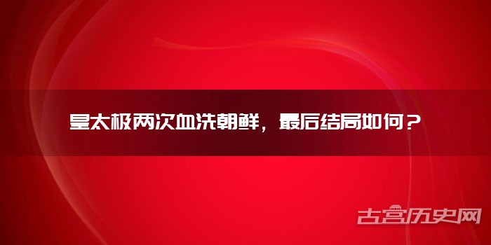 皇太极两次血洗朝鲜，最后结局如何？
