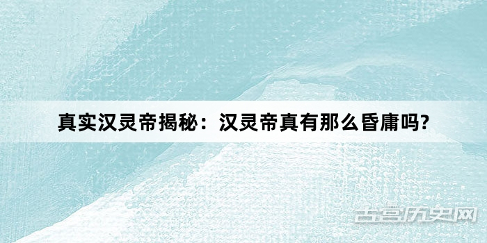 真实汉灵帝揭秘：汉灵帝真有那么昏庸吗?