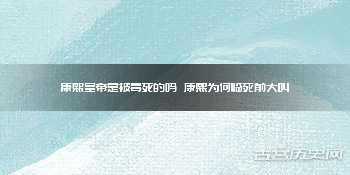 康熙皇帝是被毒死的吗 康熙为何临死前大叫
