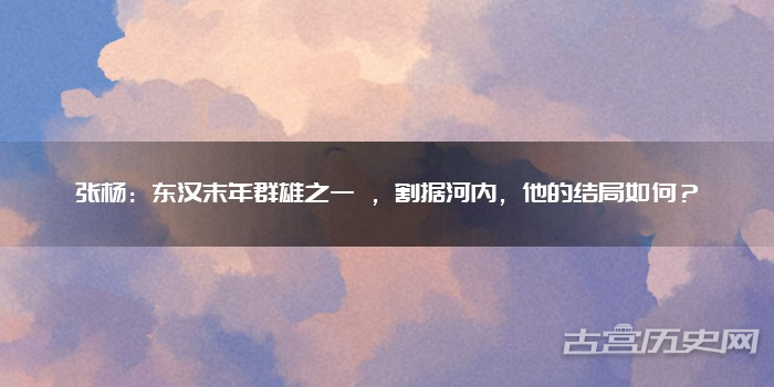 张杨：东汉末年群雄之一 ，割据河内，他的结局如何？