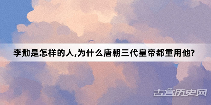 李勣是怎样的人,为什么唐朝三代皇帝都重用他?