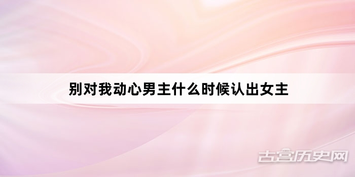 别对我动心男主什么时候认出女主