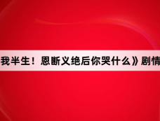 《骗我半生!恩断义绝后你哭什么》剧情介绍