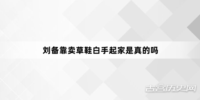 刘备靠卖草鞋白手起家是真的吗