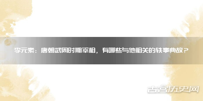 李元素：唐朝武周时期宰相，有哪些与他相关的轶事典故？