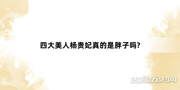 四大美人杨贵妃真的是胖子吗?