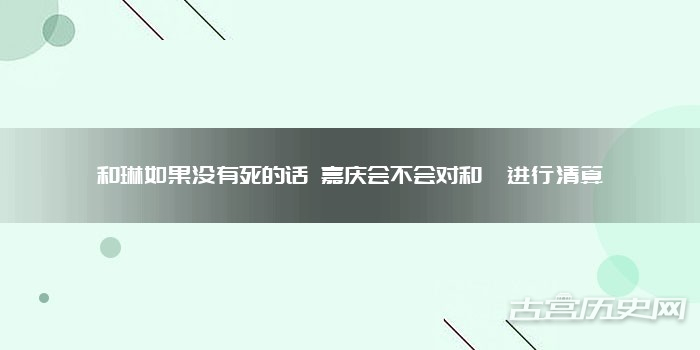 和琳如果没有死的话 嘉庆会不会对和珅进行清算