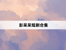 彭呆呆短剧合集