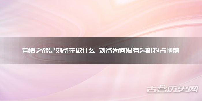 官渡之战是刘备在做什么 刘备为何没有趁机抢占地盘