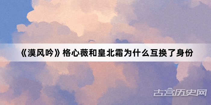 《漠风吟》格心薇和皇北霜为什么互换了身份