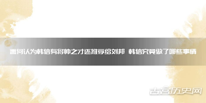 萧何认为韩信有将帅之才还推荐给刘邦 韩信究竟做了哪些事情