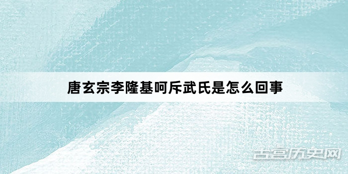 唐玄宗李隆基呵斥武氏是怎么回事