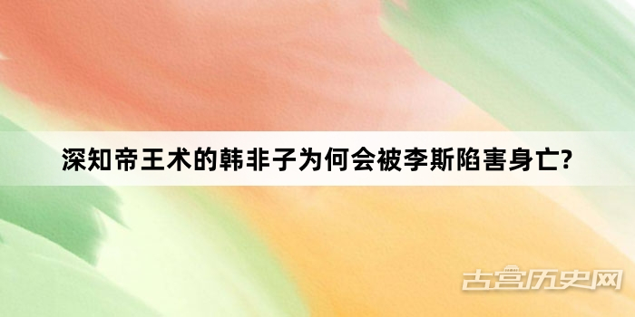 深知帝王术的韩非子为何会被李斯陷害身亡?