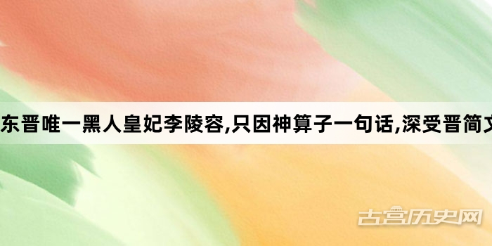 东晋唯一黑人皇妃李陵容,只因神算子一句话,深受晋简文帝司马昱宠爱