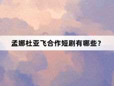 孟娜杜亚飞合作短剧有哪些？