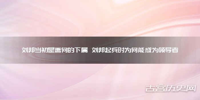 刘邦当初是萧何的下属 刘邦起兵时为何能成为领导者