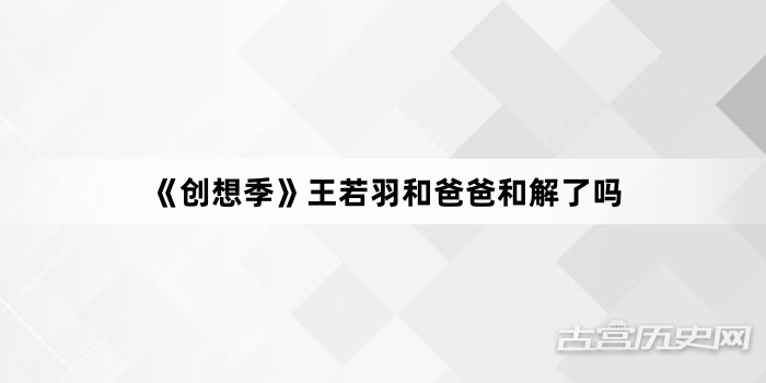 《创想季》王若羽和爸爸和解了吗